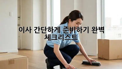 이사 간단하게 준비하기: 완벽 체크리스트