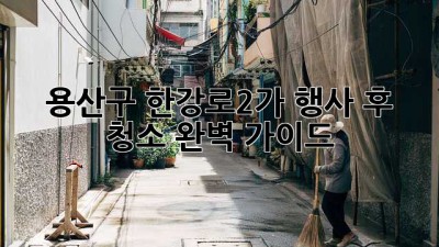 용산구 한강로2가 행사 후 청소 완벽 가이드
