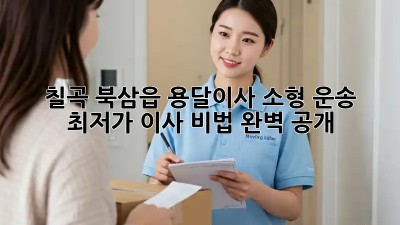 칠곡 북삼읍 용달이사 소형 운송: 최저가 이사 비법 완벽 공개!