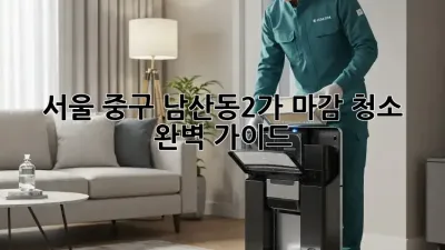 서울 중구 남산동2가 마감 청소 완벽 가이드